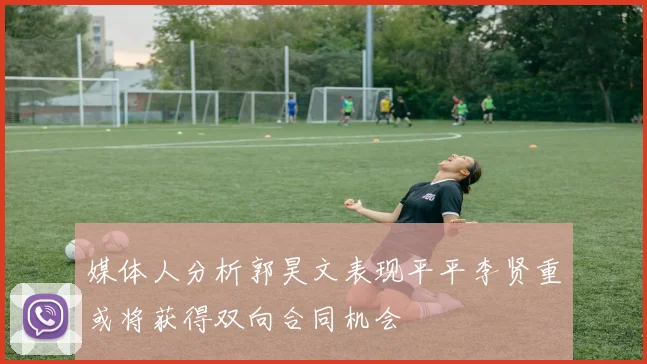 媒体人分析郭昊文表现平平李贤重或将获得双向合同机会
