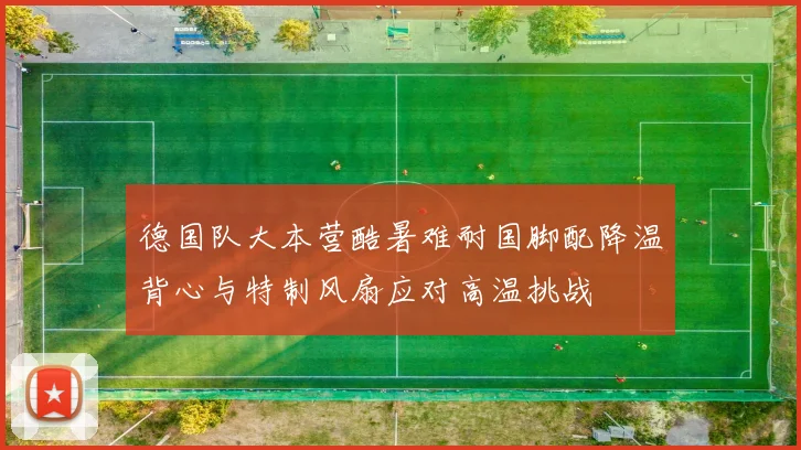 德国队大本营酷暑难耐国脚配降温背心与特制风扇应对高温挑战