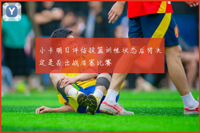 小卡明日评估投篮训练状态后将决定是否出战活塞比赛