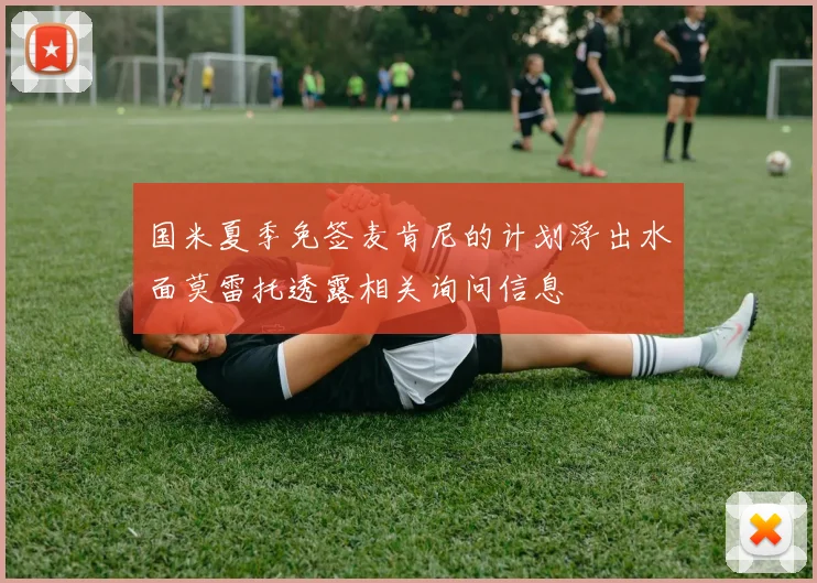 国米夏季免签麦肯尼的计划浮出水面莫雷托透露相关询问信息