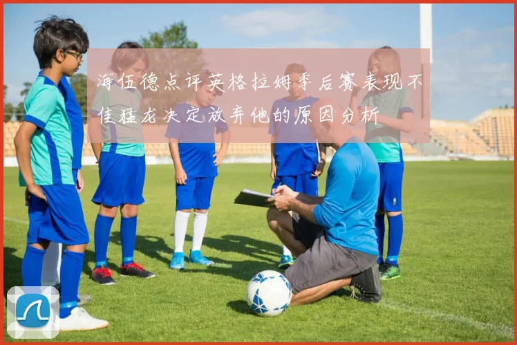 海伍德点评英格拉姆季后赛表现不佳猛龙决定放弃他的原因分析