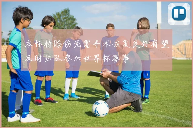 本怀特膝伤无需手术恢复良好有望及时归队参加世界杯赛事