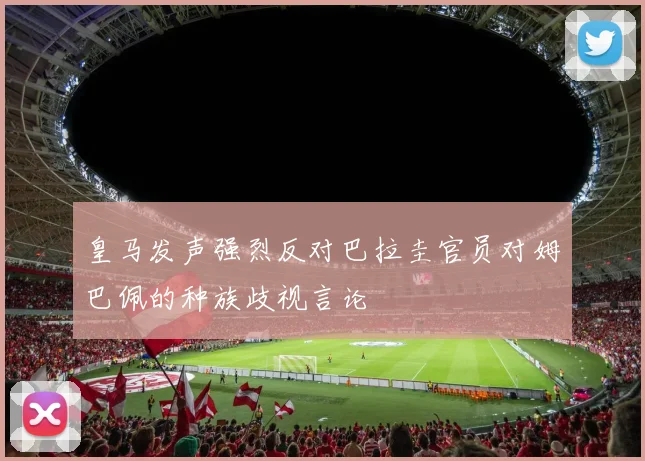 皇马发声强烈反对巴拉圭官员对姆巴佩的种族歧视言论