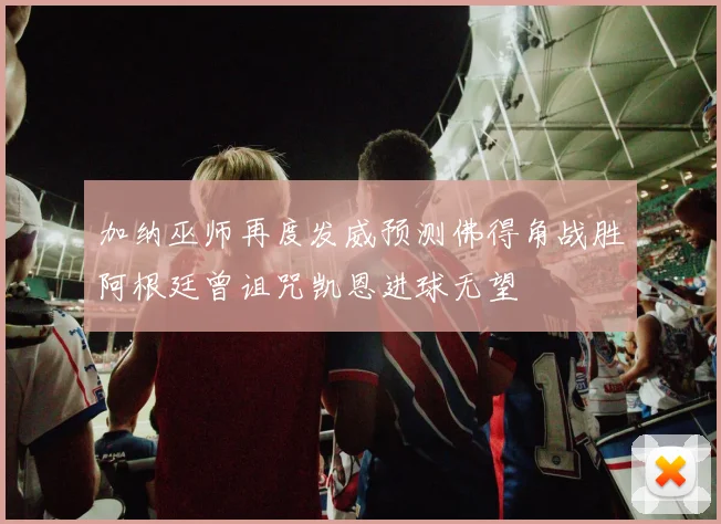 加纳巫师再度发威预测佛得角战胜阿根廷曾诅咒凯恩进球无望