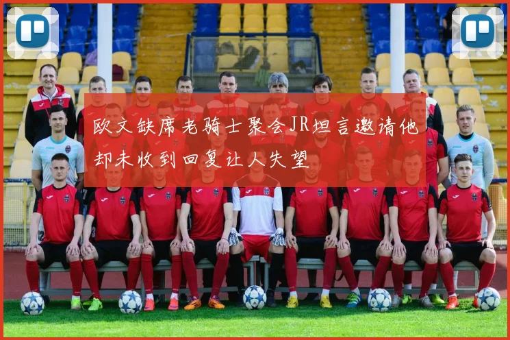 欧文缺席老骑士聚会JR坦言邀请他却未收到回复让人失望