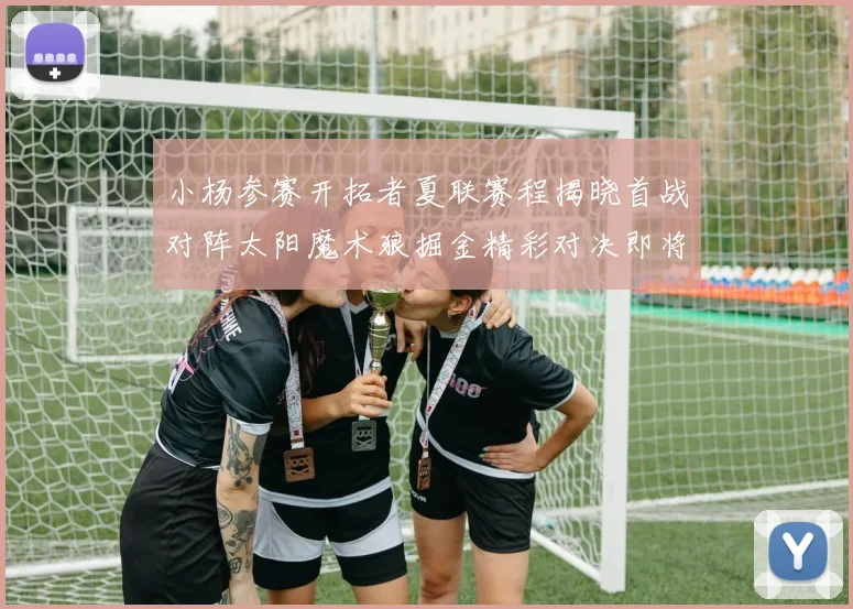 小杨参赛开拓者夏联赛程揭晓首战对阵太阳魔术狼掘金精彩对决即将开启
