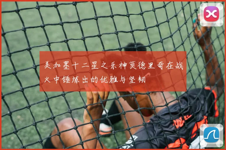 美加墨十二星之乐神莫德里奇在战火中锤炼出的优雅与坚韧