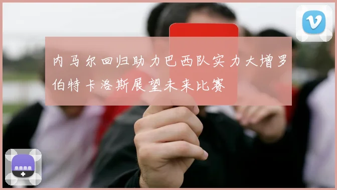 内马尔回归助力巴西队实力大增罗伯特卡洛斯展望未来比赛
