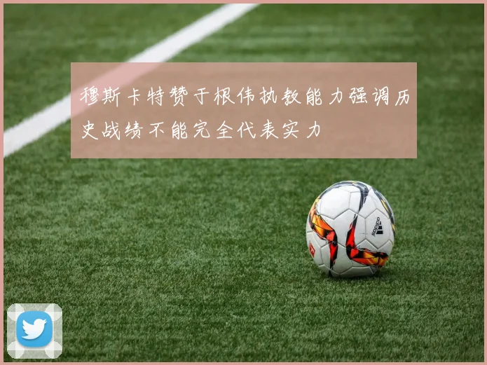 穆斯卡特赞于根伟执教能力强调历史战绩不能完全代表实力
