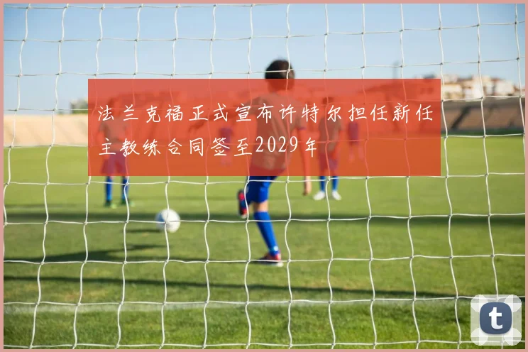 法兰克福正式宣布许特尔担任新任主教练合同签至2029年