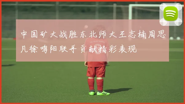 中国矿大战胜东北师大王志楠周思凡徐鸣阳联手贡献精彩表现