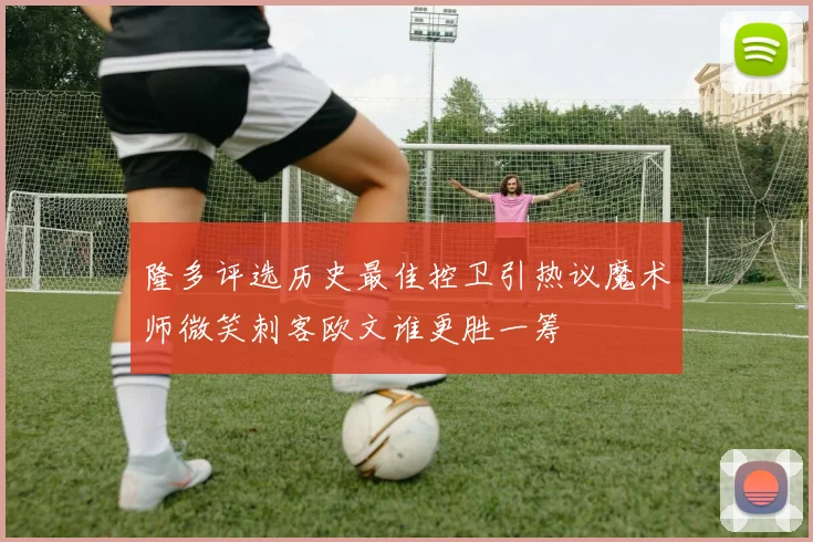 隆多评选历史最佳控卫引热议魔术师微笑刺客欧文谁更胜一筹