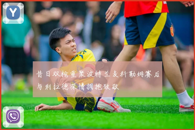 昔日双枪重聚波特兰麦科勒姆赛后与利拉德深情拥抱致敬
