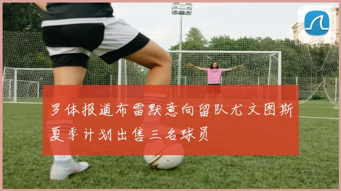 罗体报道布雷默意向留队尤文图斯夏季计划出售三名球员