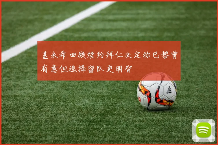 基米希回顾续约拜仁决定称巴黎曾有意但选择留队更明智
