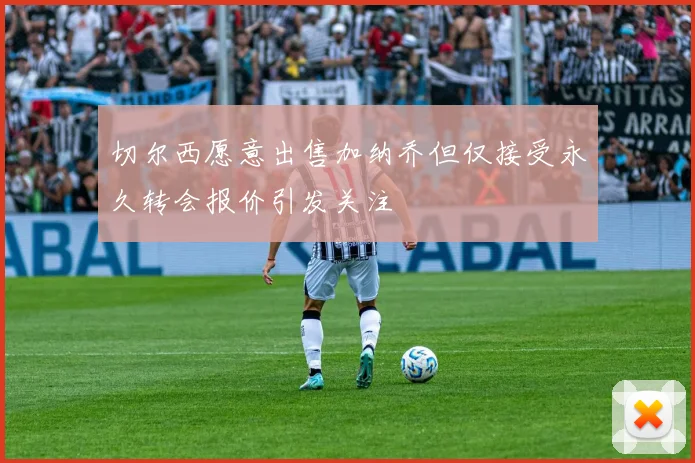 切尔西愿意出售加纳乔但仅接受永久转会报价引发关注