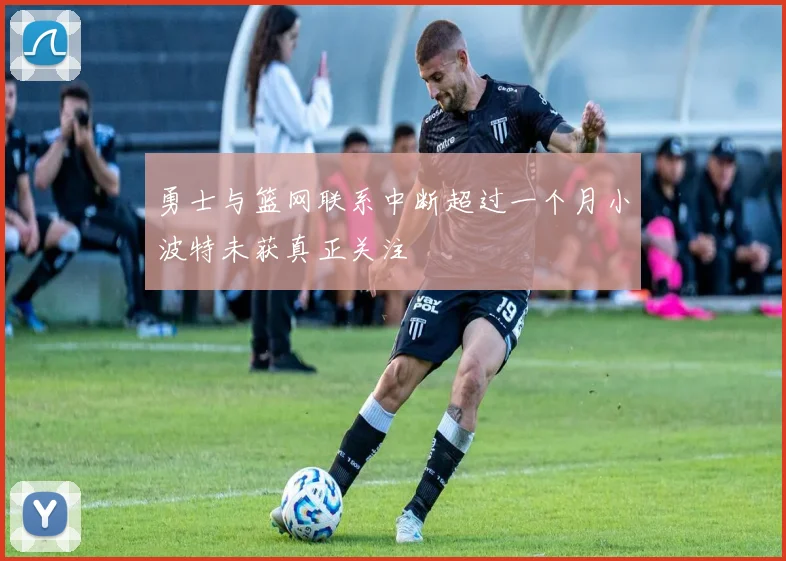 勇士与篮网联系中断超过一个月小波特未获真正关注